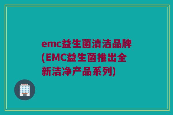 emc益生菌清洁品牌(EMC益生菌推出全新洁净产品系列)