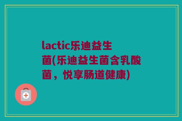 lactic乐迪益生菌(乐迪益生菌含乳酸菌，悦享肠道健康)