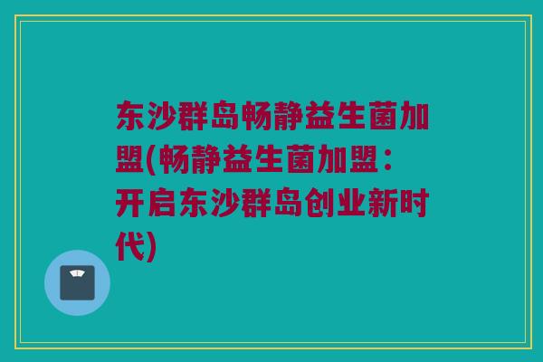 东沙群岛畅静益生菌加盟(畅静益生菌加盟:开启东沙群岛创业新时代) 东沙群岛畅静益生菌加盟(畅静益生菌加盟:开启东沙群岛创业新时代)