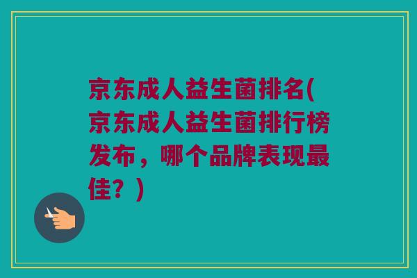 京东成人益生菌排名(京东成人益生菌排行榜发布，哪个品牌表现最佳？)