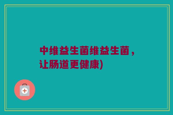 中维益生菌维益生菌，让肠道更健康)