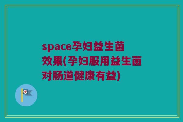 space孕妇益生菌效果(孕妇服用益生菌对肠道健康有益)