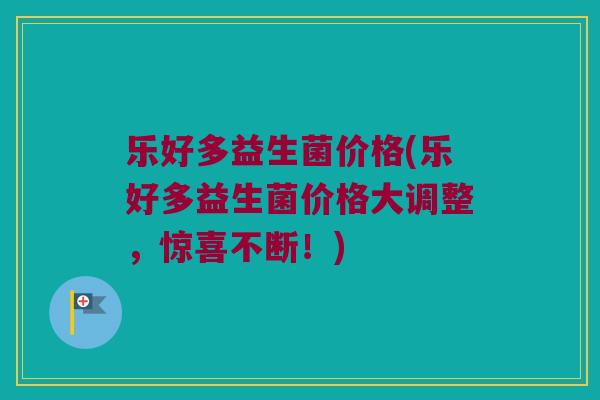 乐好多益生菌价格(乐好多益生菌价格大调整，惊喜不断！)