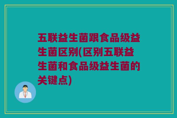 五联益生菌跟食品级益生菌区别(区别五联益生菌和食品级益生菌的关键点)