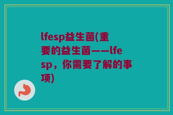 lfesp益生菌(重要的益生菌——lfesp，你需要了解的事项)