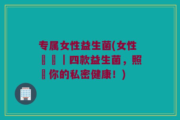 专属女性益生菌(女性專屬｜四款益生菌，照顧你的私密健康！)
