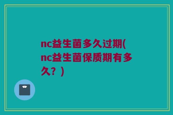nc益生菌多久过期(nc益生菌保质期有多久？)