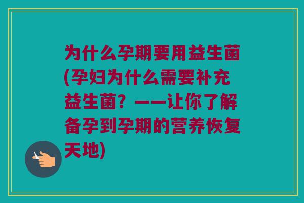 为什么孕期要用益生菌(孕妇为什么需要补充益生菌？——让你了解备孕到孕期的营养恢复天地)