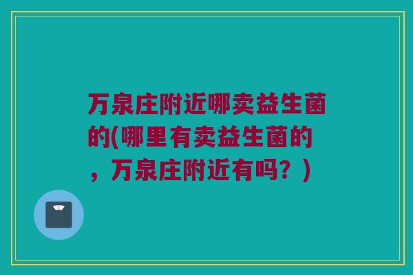 万泉庄附近哪卖益生菌的(哪里有卖益生菌的，万泉庄附近有吗？)