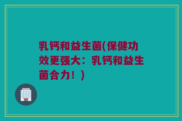 乳钙和益生菌(保健功效更强大：乳钙和益生菌合力！)