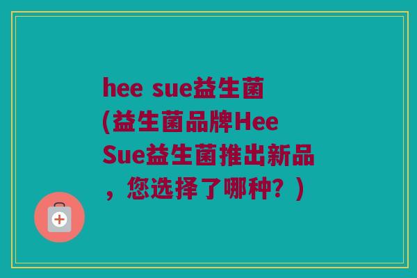 hee sue益生菌(益生菌品牌Hee Sue益生菌推出新品，您选择了哪种？)