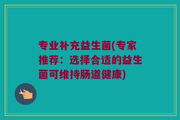 专业补充益生菌(专家推荐：选择合适的益生菌可维持肠道健康)