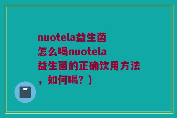nuotela益生菌怎么喝nuotela益生菌的正确饮用方法，如何喝？)
