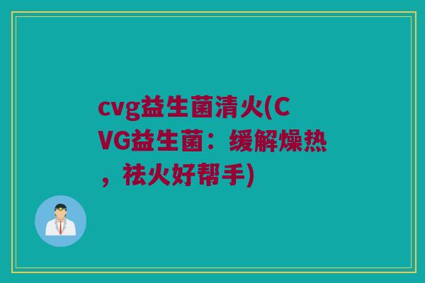 cvg益生菌清火(CVG益生菌:缓解燥热,祛火好帮手) cvg益生菌清火(CVG益生菌:缓解燥热,祛火好帮手)