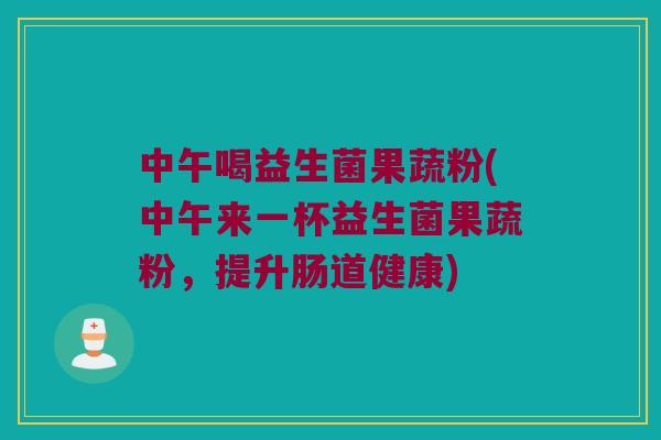 中午喝益生菌果蔬粉(中午来一杯益生菌果蔬粉，提升肠道健康)