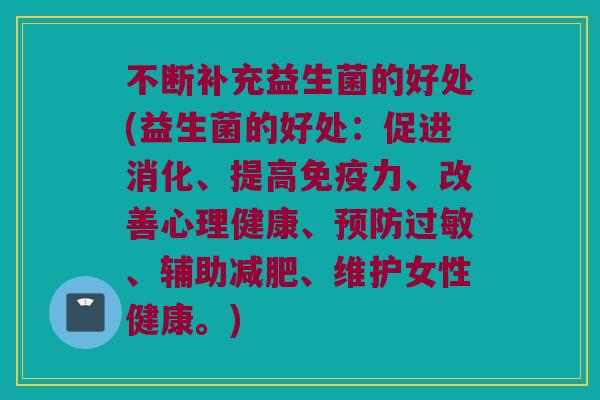 不断补充益生菌的好处(益生菌的好处：促进消化、提高免疫力、改善心理健康、预防过敏、辅助减肥、维护女性健康。)