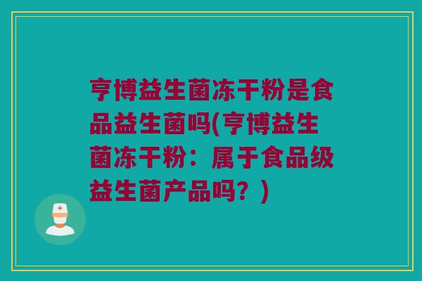 亨博益生菌冻干粉是食品益生菌吗(亨博益生菌冻干粉：属于食品级益生菌产品吗？)