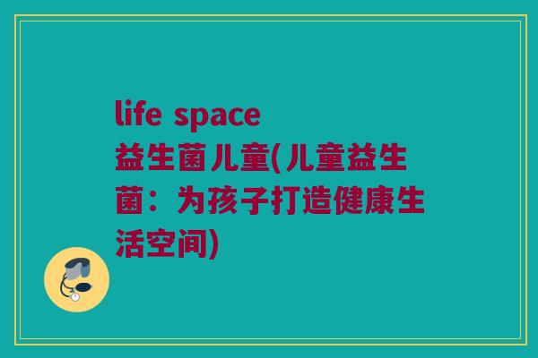 life space益生菌儿童(儿童益生菌：为孩子打造健康生活空间)