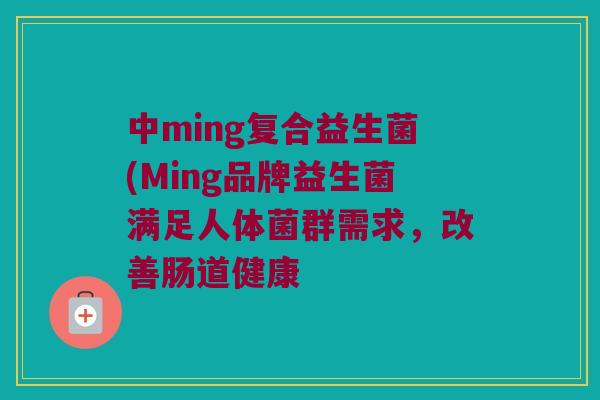 中ming复合益生菌(Ming品牌益生菌满足人体菌群需求，改善肠道健康