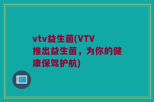 vtv益生菌(VTV推出益生菌，为你的健康保驾护航)