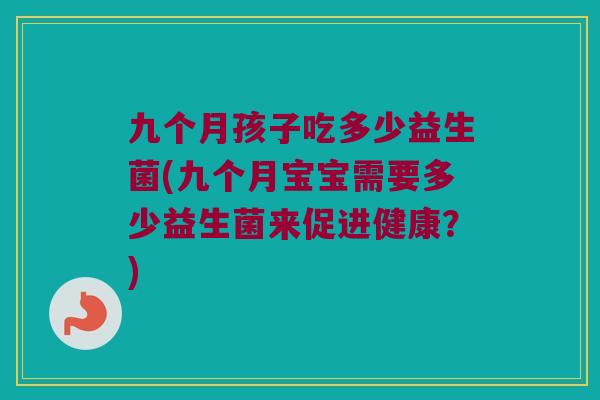 九个月孩子吃多少益生菌(九个月宝宝需要多少益生菌来促进健康？)