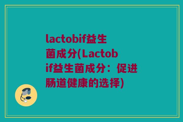 lactobif益生菌成分(Lactobif益生菌成分：促进肠道健康的选择)
