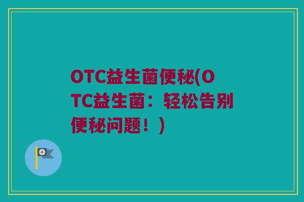 OTC益生菌便秘(OTC益生菌：轻松告别便秘问题！)