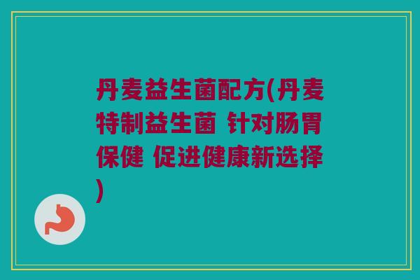 丹麦益生菌配方(丹麦特制益生菌 针对肠胃保健 促进健康新选择)