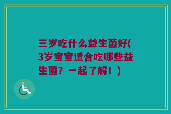 三岁吃什么益生菌好(3岁宝宝适合吃哪些益生菌？一起了解！)