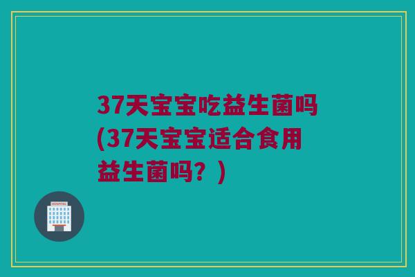 37天宝宝吃益生菌吗(37天宝宝适合食用益生菌吗？)