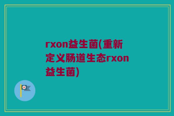 rxon益生菌(重新定义肠道生态rxon益生菌)