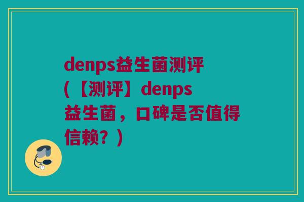 denps益生菌测评(【测评】denps益生菌，口碑是否值得信赖？)