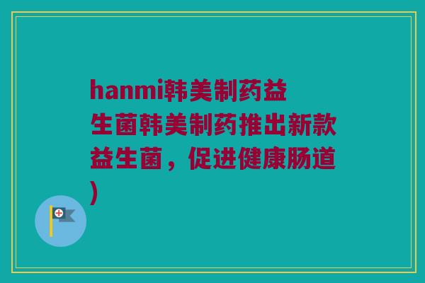 hanmi韩美制药益生菌韩美制药推出新款益生菌，促进健康肠道)