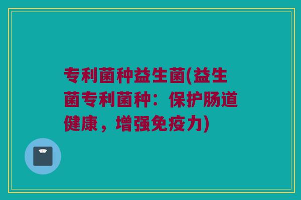专利菌种益生菌(益生菌专利菌种：保护肠道健康，增强免疫力)