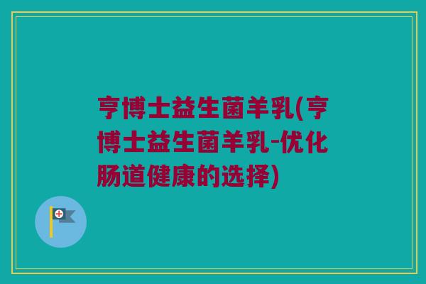 亨博士益生菌羊乳(亨博士益生菌羊乳-优化肠道健康的选择)