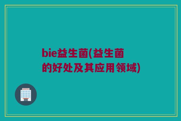 bie益生菌(益生菌的好处及其应用领域)