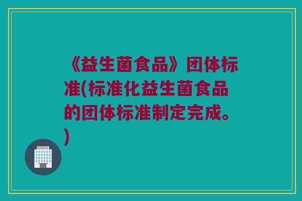 《益生菌食品》团体标准(标准化益生菌食品的团体标准制定完成。)
