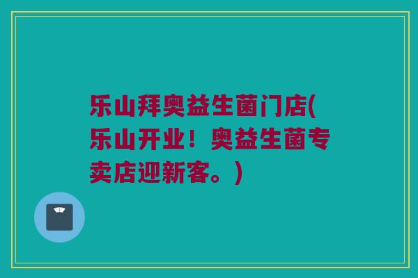 乐山拜奥益生菌门店(乐山开业！奥益生菌专卖店迎新客。)