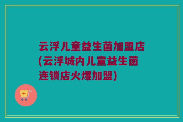 云浮儿童益生菌加盟店(云浮城内儿童益生菌连锁店火爆加盟)