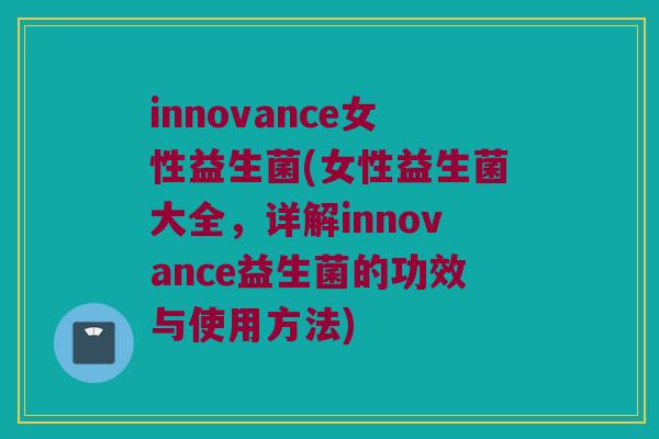 innovance女性益生菌(女性益生菌大全，详解innovance益生菌的功效与使用方法)