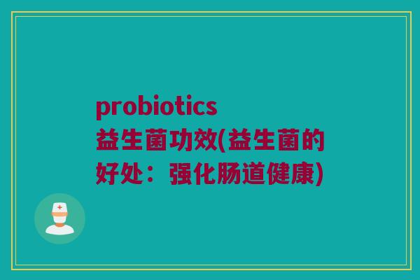 probiotics益生菌功效(益生菌的好处：强化肠道健康)