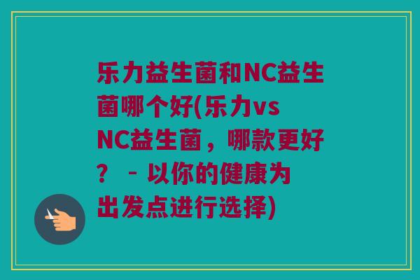 乐力益生菌和NC益生菌哪个好(乐力vs NC益生菌，哪款更好？ - 以你的健康为出发点进行选择)