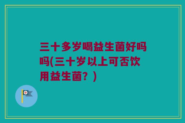 三十多岁喝益生菌好吗吗(三十岁以上可否饮用益生菌？)