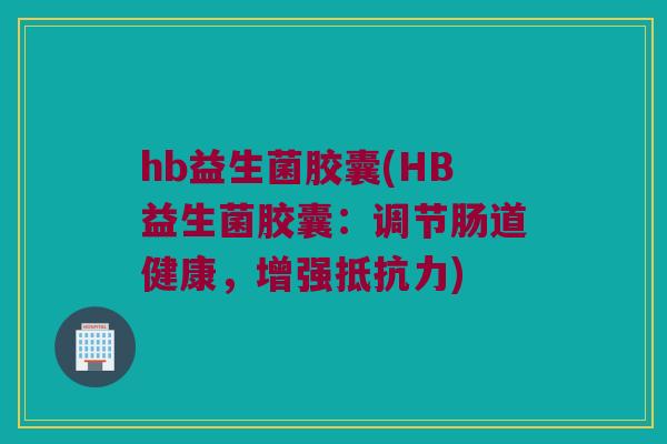 hb益生菌胶囊(HB益生菌胶囊：调节肠道健康，增强抵抗力)