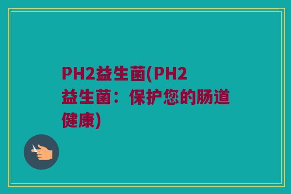 PH2益生菌(PH2益生菌：保护您的肠道健康)