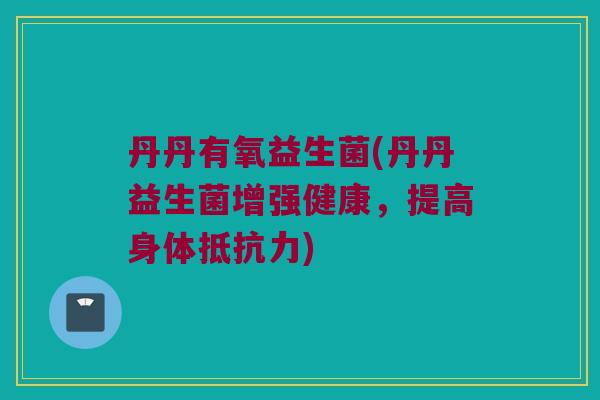 丹丹有氧益生菌(丹丹益生菌增强健康，提高身体抵抗力)