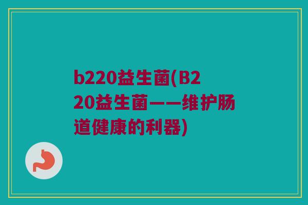 b220益生菌(B220益生菌——维护肠道健康的利器)