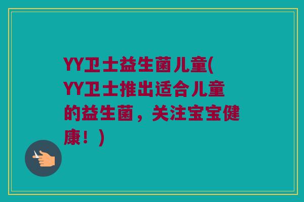 YY卫士益生菌儿童(YY卫士推出适合儿童的益生菌,关注宝宝健康!) YY卫士益生菌儿童(YY卫士推出适合儿童的益生菌,关注宝宝健康!)