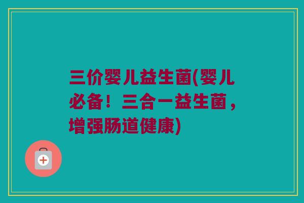 三价婴儿益生菌(婴儿必备！三合一益生菌，增强肠道健康)