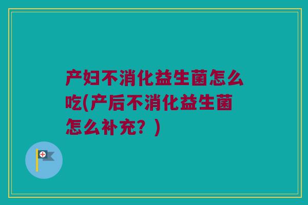 产妇不消化益生菌怎么吃(产后不消化益生菌怎么补充？)